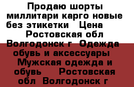 Продаю шорты миллитари карго новые без этикетки › Цена ­ 500 - Ростовская обл., Волгодонск г. Одежда, обувь и аксессуары » Мужская одежда и обувь   . Ростовская обл.,Волгодонск г.
